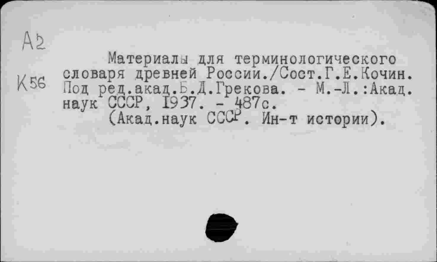 ﻿Aà
Материалы для терминологического
,/словаря древней России./Сост.Г.Е.Кочин. Под ред.акад.Б.Д.Грекова. - М.-Л.:Акад. наук СССР, 1937. -487с.
(Акад.наук СССР. Ин-т истории).